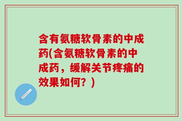 含有氨糖软骨素的中成药(含氨糖软骨素的中成药,缓解关节疼痛的效果如何?)-第1张图片-氨糖科普网 含有氨糖软骨素的中成药(含氨糖软骨素的中成药,缓解关节疼痛的效果如何?)-第1张图片-氨糖科普网