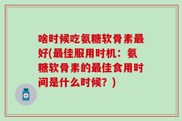 啥时候吃氨糖软骨素最好(最佳服用时机:氨糖软骨素的最佳食用时间是什么时候?)-第1张图片-氨糖科普网 啥时候吃氨糖软骨素最好(最佳服用时机:氨糖软骨素的最佳食用时间是什么时候?)-第1张图片-氨糖科普网