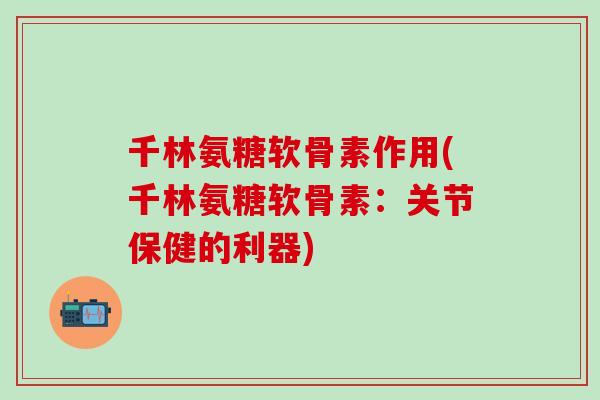 千林氨糖软骨素作用(千林氨糖软骨素:关节保健的利器)-第1张图片-氨糖科普网 千林氨糖软骨素作用(千林氨糖软骨素:关节保健的利器)-第1张图片-氨糖科普网