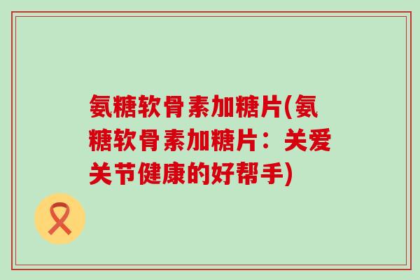 氨糖软骨素加糖片(氨糖软骨素加糖片：关爱关节健康的好帮手)-第1张图片-氨糖科普网