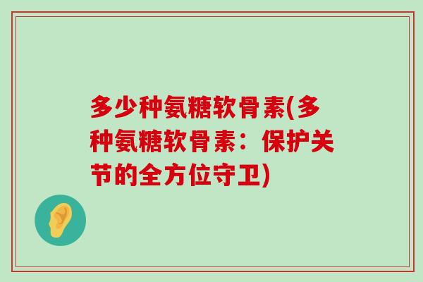 多少种氨糖软骨素(多种氨糖软骨素:保护关节的全方位守卫)-第1张图片-氨糖科普网 多少种氨糖软骨素(多种氨糖软骨素:保护关节的全方位守卫)-第1张图片-氨糖科普网