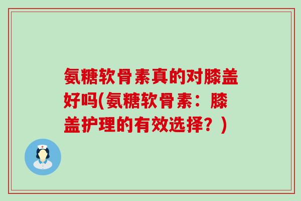 氨糖软骨素真的对膝盖好吗(氨糖软骨素:膝盖护理的有效选择?)-第1张图片-氨糖科普网 氨糖软骨素真的对膝盖好吗(氨糖软骨素:膝盖护理的有效选择?)-第1张图片-氨糖科普网