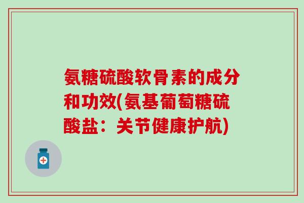 氨糖硫酸软骨素的成分和功效(氨基葡萄糖硫酸盐：关节健康护航)-第1张图片-氨糖科普网
