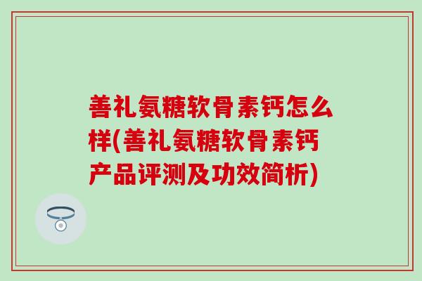 善礼氨糖软骨素钙怎么样(善礼氨糖软骨素钙产品评测及功效简析)-第1张图片-氨糖科普网 善礼氨糖软骨素钙怎么样(善礼氨糖软骨素钙产品评测及功效简析)-第1张图片-氨糖科普网