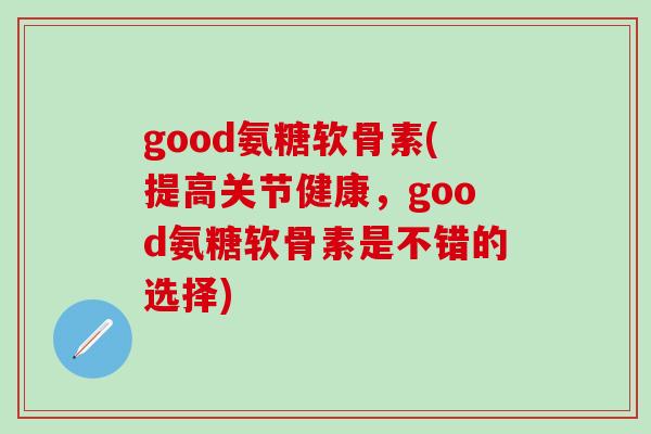 good氨糖软骨素(提高关节健康，good氨糖软骨素是不错的选择)-第1张图片-氨糖科普网