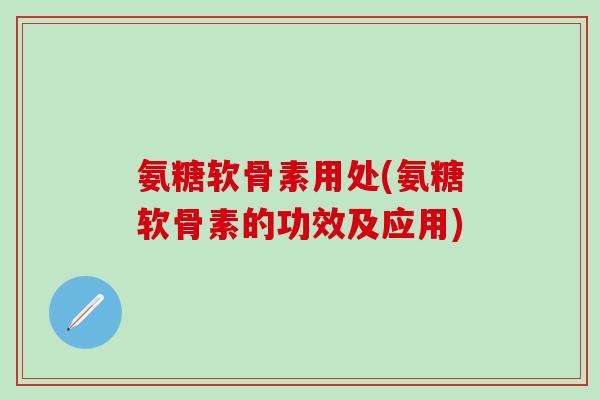 氨糖软骨素用处(氨糖软骨素的功效及应用)-第1张图片-氨糖科普网 氨糖软骨素用处(氨糖软骨素的功效及应用)-第1张图片-氨糖科普网