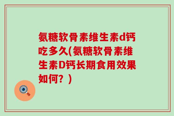 氨糖软骨素维生素d钙吃多久(氨糖软骨素维生素D钙长期食用效果如何?)-第1张图片-氨糖科普网 氨糖软骨素维生素d钙吃多久(氨糖软骨素维生素D钙长期食用效果如何?)-第1张图片-氨糖科普网