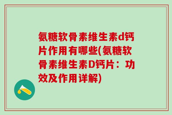氨糖软骨素维生素d钙片作用有哪些(氨糖软骨素维生素D钙片:功效及作用详解)-第1张图片-氨糖科普网 氨糖软骨素维生素d钙片作用有哪些(氨糖软骨素维生素D钙片:功效及作用详解)-第1张图片-氨糖科普网