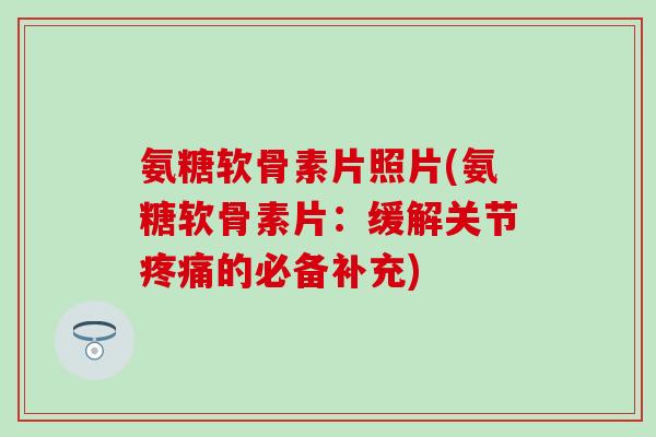 氨糖软骨素片照片(氨糖软骨素片:缓解关节疼痛的必备补充)-第1张图片-氨糖科普网 氨糖软骨素片照片(氨糖软骨素片:缓解关节疼痛的必备补充)-第1张图片-氨糖科普网