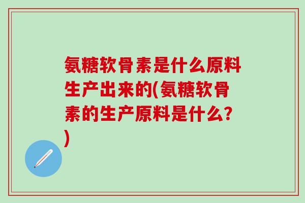 氨糖软骨素是什么原料生产出来的(氨糖软骨素的生产原料是什么?)-第1张图片-氨糖科普网 氨糖软骨素是什么原料生产出来的(氨糖软骨素的生产原料是什么?)-第1张图片-氨糖科普网