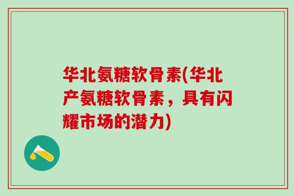 华北氨糖软骨素(华北产氨糖软骨素,具有闪耀市场的潜力)-第1张图片-氨糖科普网 华北氨糖软骨素(华北产氨糖软骨素,具有闪耀市场的潜力)-第1张图片-氨糖科普网