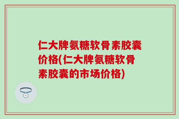仁大牌氨糖软骨素胶囊价格(仁大牌氨糖软骨素胶囊的市场价格)-第1张图片-氨糖科普网 仁大牌氨糖软骨素胶囊价格(仁大牌氨糖软骨素胶囊的市场价格)-第1张图片-氨糖科普网