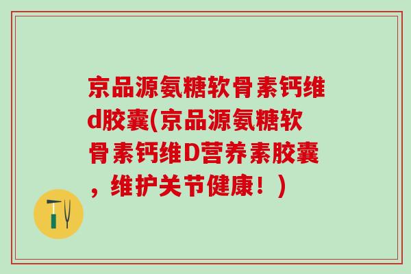 京品源氨糖软骨素钙维d胶囊(京品源氨糖软骨素钙维D营养素胶囊,维护关节健康!)-第1张图片-氨糖科普网 京品源氨糖软骨素钙维d胶囊(京品源氨糖软骨素钙维D营养素胶囊,维护关节健康!)-第1张图片-氨糖科普网