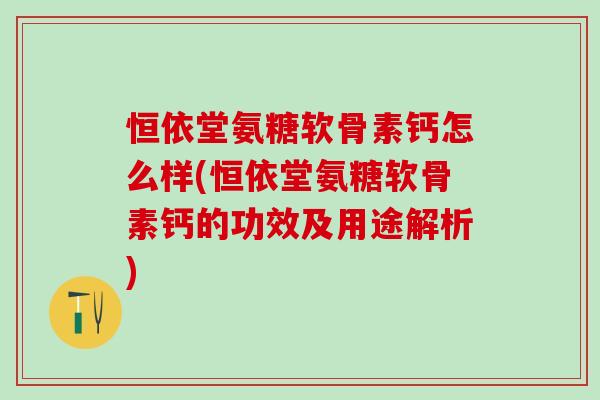 恒依堂氨糖软骨素钙怎么样(恒依堂氨糖软骨素钙的功效及用途解析)-第1张图片-氨糖科普网 恒依堂氨糖软骨素钙怎么样(恒依堂氨糖软骨素钙的功效及用途解析)-第1张图片-氨糖科普网