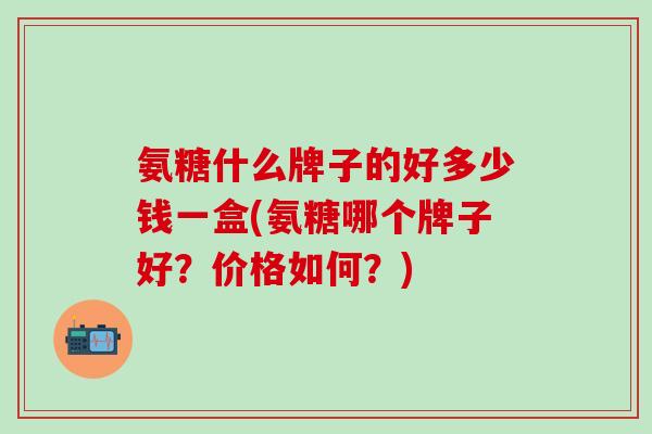 氨糖什么牌子的好多少钱一盒(氨糖哪个牌子好?价格如何?)-第1张图片-氨糖科普网 氨糖什么牌子的好多少钱一盒(氨糖哪个牌子好?价格如何?)-第1张图片-氨糖科普网