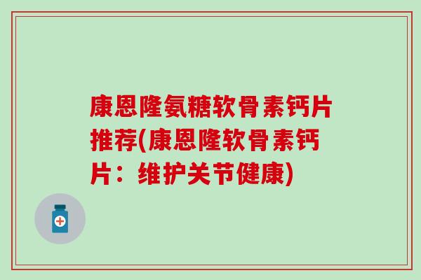 康恩隆氨糖软骨素钙片推荐(康恩隆软骨素钙片:维护关节健康)-第1张图片-氨糖科普网 康恩隆氨糖软骨素钙片推荐(康恩隆软骨素钙片:维护关节健康)-第1张图片-氨糖科普网