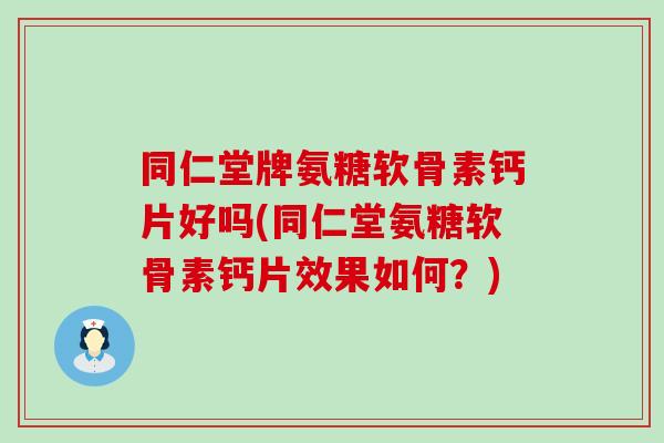 同仁堂牌氨糖软骨素钙片好吗(同仁堂氨糖软骨素钙片效果如何?)-第1张图片-氨糖科普网 同仁堂牌氨糖软骨素钙片好吗(同仁堂氨糖软骨素钙片效果如何?)-第1张图片-氨糖科普网