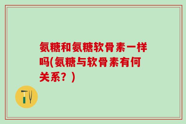 氨糖和氨糖软骨素一样吗(氨糖与软骨素有何关系？)-第1张图片-氨糖科普网