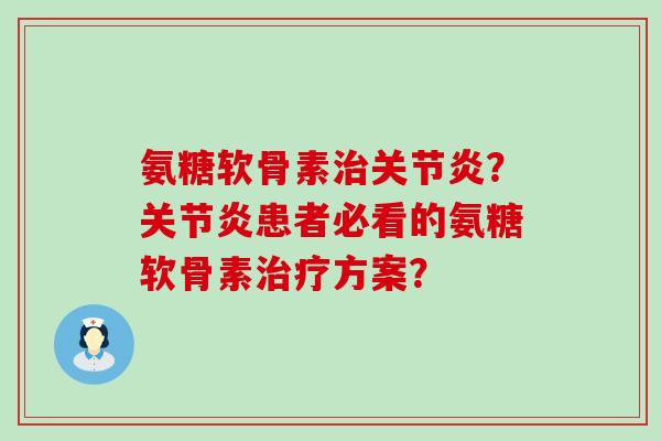 氨糖软骨素治关节炎?关节炎患者必看的氨糖软骨素治疗方案?-第1张图片-氨糖科普网 氨糖软骨素治关节炎?关节炎患者必看的氨糖软骨素治疗方案?-第1张图片-氨糖科普网