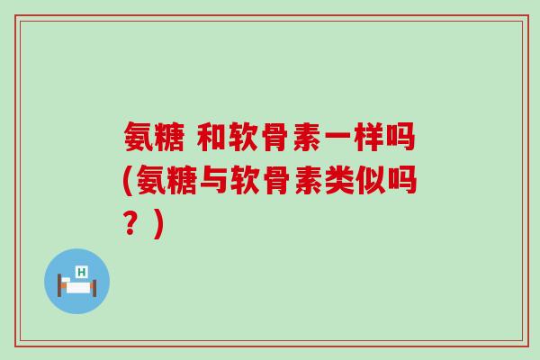 氨糖 和软骨素一样吗(氨糖与软骨素类似吗?)-第1张图片-氨糖科普网 氨糖 和软骨素一样吗(氨糖与软骨素类似吗?)-第1张图片-氨糖科普网