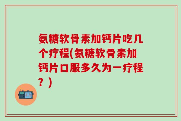 氨糖软骨素加钙片吃几个疗程(氨糖软骨素加钙片口服多久为一疗程?)-第1张图片-氨糖科普网 氨糖软骨素加钙片吃几个疗程(氨糖软骨素加钙片口服多久为一疗程?)-第1张图片-氨糖科普网
