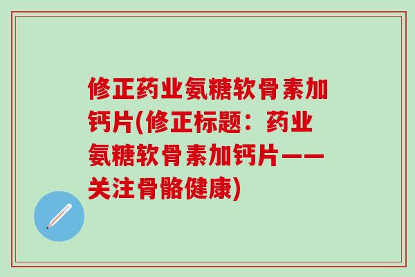 修正药业氨糖软骨素加钙片(修正标题:药业氨糖软骨素加钙片——关注骨骼健康)-第1张图片-氨糖科普网 修正药业氨糖软骨素加钙片(修正标题:药业氨糖软骨素加钙片——关注骨骼健康)-第1张图片-氨糖科普网