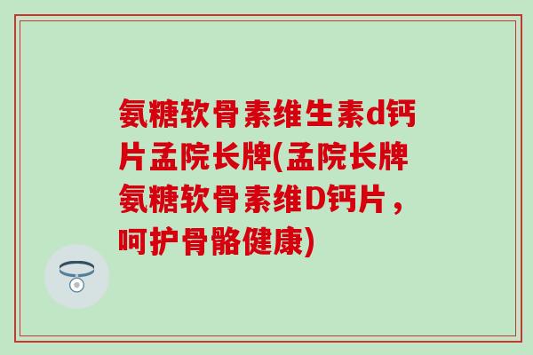 氨糖软骨素维生素d钙片孟院长牌(孟院长牌氨糖软骨素维D钙片,呵护骨骼健康)-第1张图片-氨糖科普网 氨糖软骨素维生素d钙片孟院长牌(孟院长牌氨糖软骨素维D钙片,呵护骨骼健康)-第1张图片-氨糖科普网