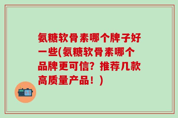 氨糖软骨素哪个牌子好一些(氨糖软骨素哪个品牌更可信?推荐几款高质量产品!)-第1张图片-氨糖科普网 氨糖软骨素哪个牌子好一些(氨糖软骨素哪个品牌更可信?推荐几款高质量产品!)-第1张图片-氨糖科普网