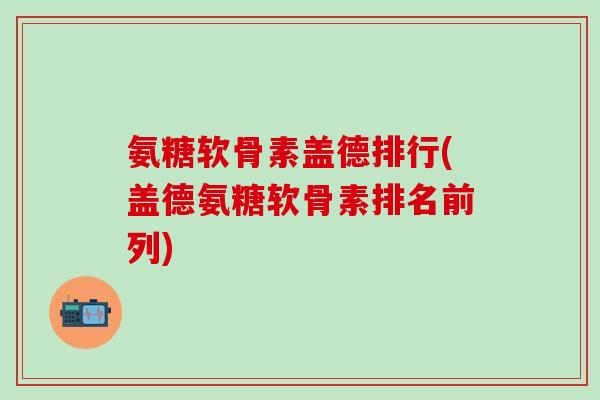 氨糖软骨素盖德排行(盖德氨糖软骨素排名前列)-第1张图片-氨糖科普网