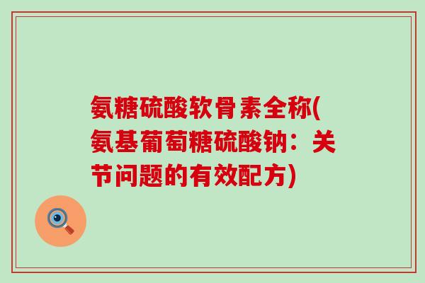 氨糖硫酸软骨素全称(氨基葡萄糖硫酸钠：关节问题的有效配方)-第1张图片-氨糖科普网