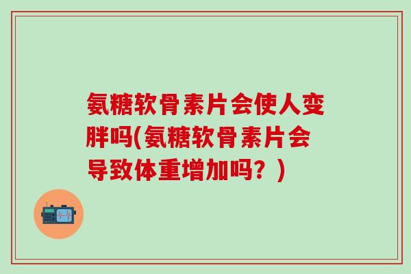 氨糖软骨素片会使人变胖吗(氨糖软骨素片会导致体重增加吗?)-第1张图片-氨糖科普网 氨糖软骨素片会使人变胖吗(氨糖软骨素片会导致体重增加吗?)-第1张图片-氨糖科普网