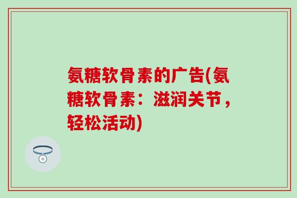 氨糖软骨素的广告(氨糖软骨素:滋润关节,轻松活动)-第1张图片-氨糖科普网 氨糖软骨素的广告(氨糖软骨素:滋润关节,轻松活动)-第1张图片-氨糖科普网
