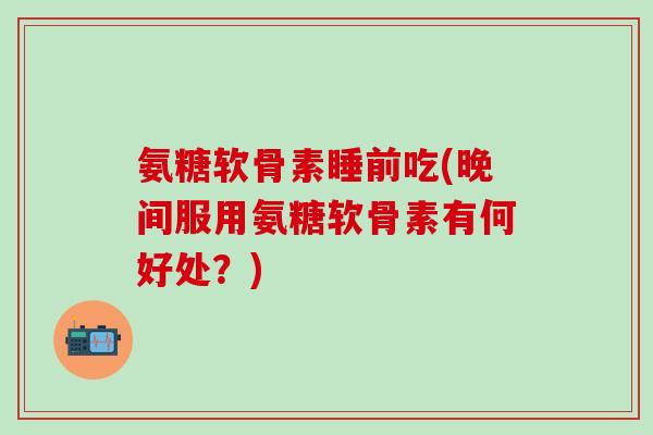 氨糖软骨素睡前吃(晚间服用氨糖软骨素有何好处?)-第1张图片-氨糖科普网 氨糖软骨素睡前吃(晚间服用氨糖软骨素有何好处?)-第1张图片-氨糖科普网