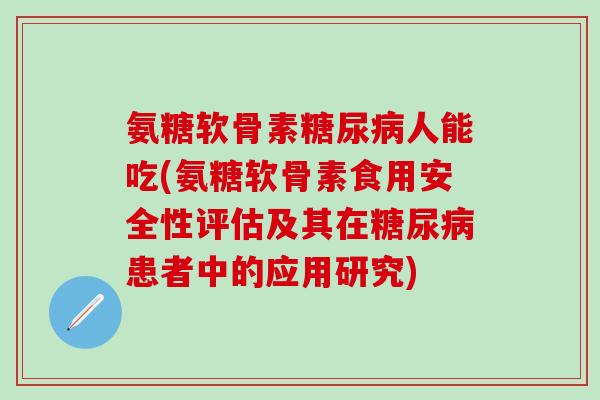 氨糖软骨素糖尿病人能吃(氨糖软骨素食用安全性评估及其在糖尿病患者中的应用研究)-第1张图片-氨糖科普网 氨糖软骨素糖尿病人能吃(氨糖软骨素食用安全性评估及其在糖尿病患者中的应用研究)-第1张图片-氨糖科普网
