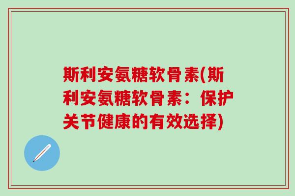 斯利安氨糖软骨素(斯利安氨糖软骨素：保护关节健康的有效选择)-第1张图片-氨糖科普网
