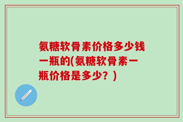 氨糖软骨素价格多少钱一瓶的(氨糖软骨素一瓶价格是多少?)-第1张图片-氨糖科普网 氨糖软骨素价格多少钱一瓶的(氨糖软骨素一瓶价格是多少?)-第1张图片-氨糖科普网
