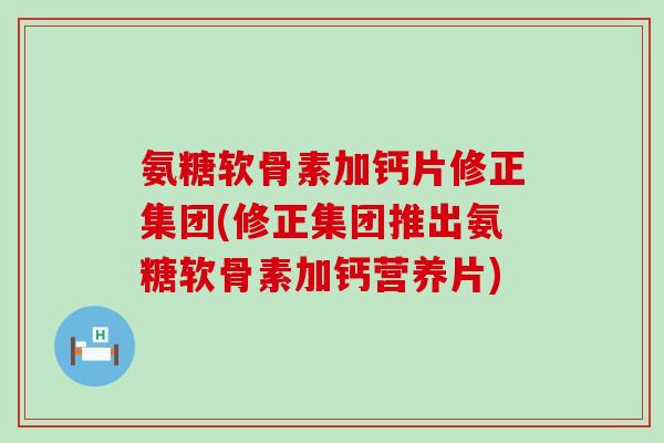 氨糖软骨素加钙片修正集团(修正集团推出氨糖软骨素加钙营养片)-第1张图片-氨糖科普网
