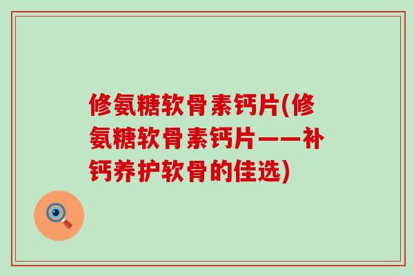 修氨糖软骨素钙片(修氨糖软骨素钙片——补钙养护软骨的佳选)-第1张图片-氨糖科普网 修氨糖软骨素钙片(修氨糖软骨素钙片——补钙养护软骨的佳选)-第1张图片-氨糖科普网