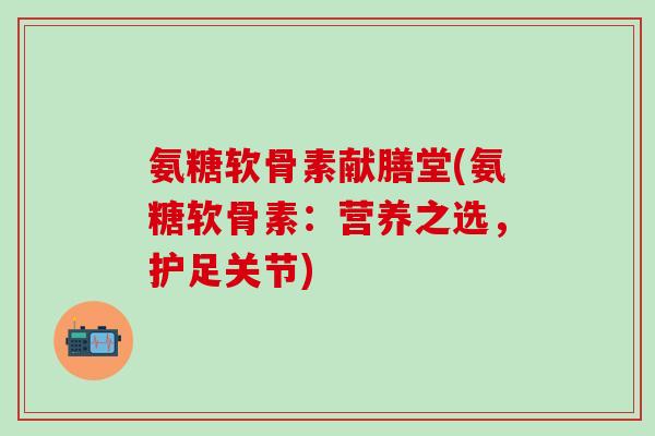 氨糖软骨素献膳堂(氨糖软骨素:营养之选,护足关节)-第1张图片-氨糖科普网 氨糖软骨素献膳堂(氨糖软骨素:营养之选,护足关节)-第1张图片-氨糖科普网