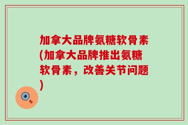 加拿大品牌氨糖软骨素(加拿大品牌推出氨糖软骨素,改善关节问题)-第1张图片-氨糖科普网 加拿大品牌氨糖软骨素(加拿大品牌推出氨糖软骨素,改善关节问题)-第1张图片-氨糖科普网