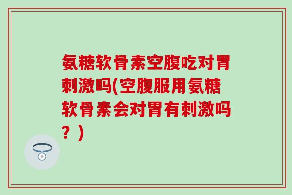 氨糖软骨素空腹吃对胃刺激吗(空腹服用氨糖软骨素会对胃有刺激吗?)-第1张图片-氨糖科普网 氨糖软骨素空腹吃对胃刺激吗(空腹服用氨糖软骨素会对胃有刺激吗?)-第1张图片-氨糖科普网