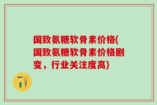 国致氨糖软骨素价格(国致氨糖软骨素价格剧变,行业关注度高)-第1张图片-氨糖科普网 国致氨糖软骨素价格(国致氨糖软骨素价格剧变,行业关注度高)-第1张图片-氨糖科普网