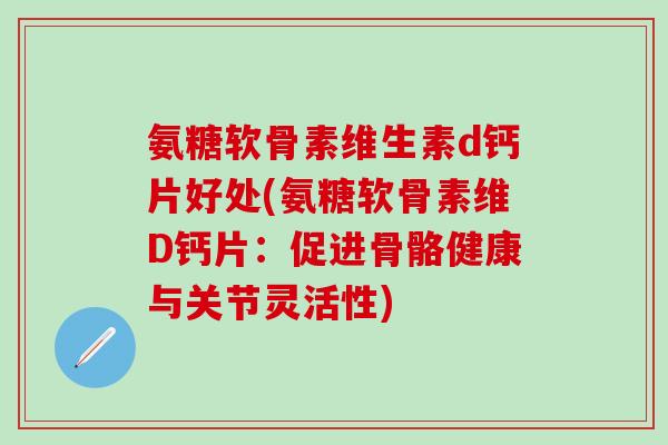 氨糖软骨素维生素d钙片好处(氨糖软骨素维D钙片:促进骨骼健康与关节灵活性)-第1张图片-氨糖科普网 氨糖软骨素维生素d钙片好处(氨糖软骨素维D钙片:促进骨骼健康与关节灵活性)-第1张图片-氨糖科普网