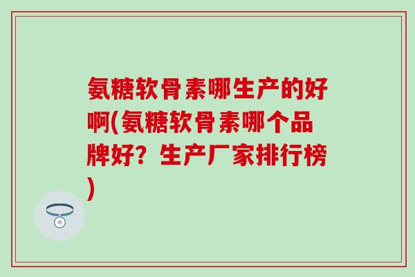 氨糖软骨素哪生产的好啊(氨糖软骨素哪个品牌好?生产厂家排行榜)-第1张图片-氨糖科普网 氨糖软骨素哪生产的好啊(氨糖软骨素哪个品牌好?生产厂家排行榜)-第1张图片-氨糖科普网