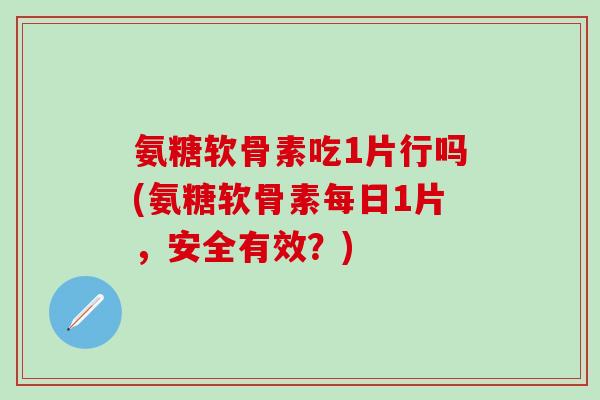氨糖软骨素吃1片行吗(氨糖软骨素每日1片,安全有效?)-第1张图片-氨糖科普网 氨糖软骨素吃1片行吗(氨糖软骨素每日1片,安全有效?)-第1张图片-氨糖科普网