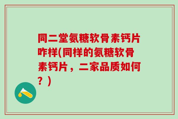 同二堂氨糖软骨素钙片咋样(同样的氨糖软骨素钙片，二家品质如何？)-第1张图片-氨糖科普网