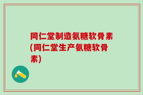 同仁堂制造氨糖软骨素(同仁堂生产氨糖软骨素)-第1张图片-氨糖科普网 同仁堂制造氨糖软骨素(同仁堂生产氨糖软骨素)-第1张图片-氨糖科普网
