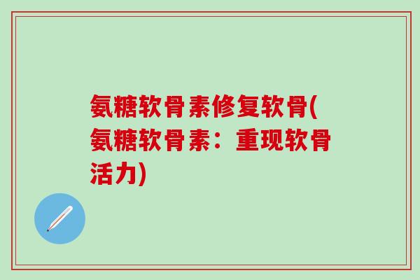 氨糖软骨素修复软骨(氨糖软骨素:重现软骨活力)-第1张图片-氨糖科普网 氨糖软骨素修复软骨(氨糖软骨素:重现软骨活力)-第1张图片-氨糖科普网