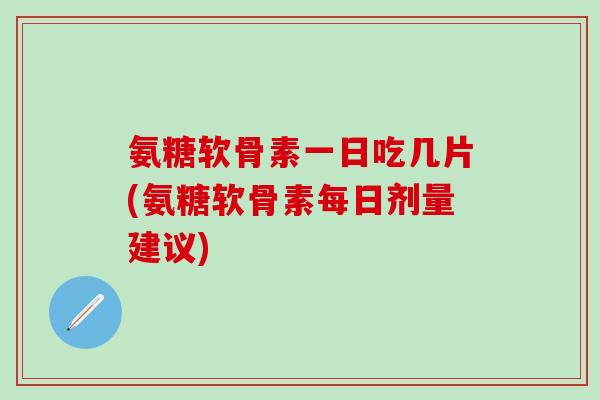 氨糖软骨素一日吃几片(氨糖软骨素每日剂量建议)-第1张图片-氨糖科普网 氨糖软骨素一日吃几片(氨糖软骨素每日剂量建议)-第1张图片-氨糖科普网