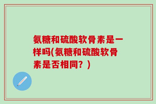氨糖和硫酸软骨素是一样吗(氨糖和硫酸软骨素是否相同？)-第1张图片-氨糖科普网